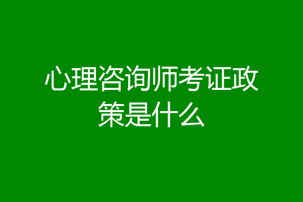 心理咨询师考证政策是什么