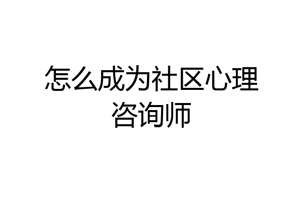 怎么成为社区心理咨询师