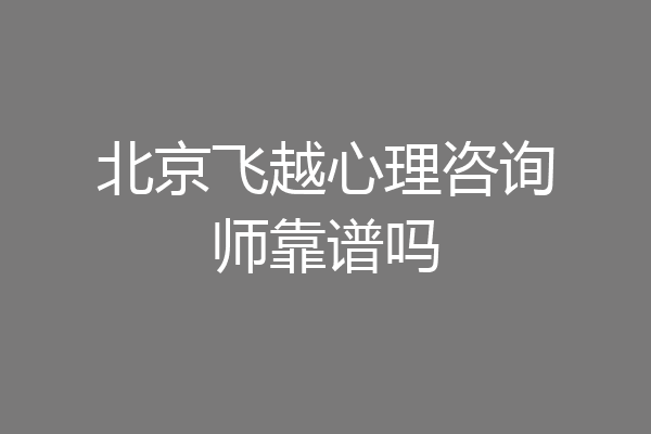北京飞越心理咨询师靠谱吗