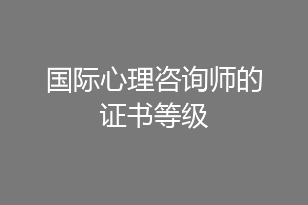 国际心理咨询师的证书等级