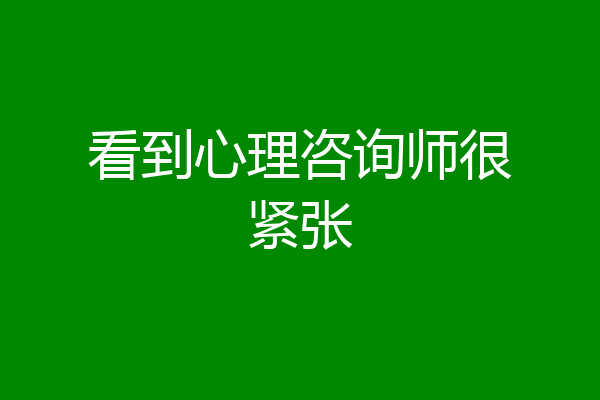 看到心理咨询师很紧张