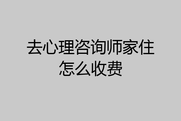 去心理咨询师家住怎么收费