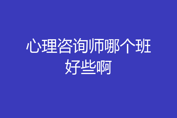 心理咨询师哪个班好些啊
