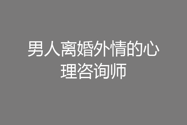 男人离婚外情的心理咨询师