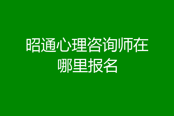 昭通心理咨询师在哪里报名