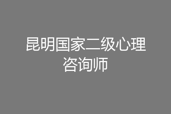 昆明国家二级心理咨询师