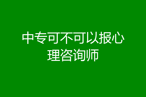 中专可不可以报心理咨询师