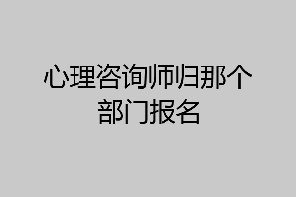 心理咨询师归那个部门报名