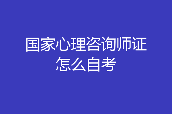 国家心理咨询师证怎么自考