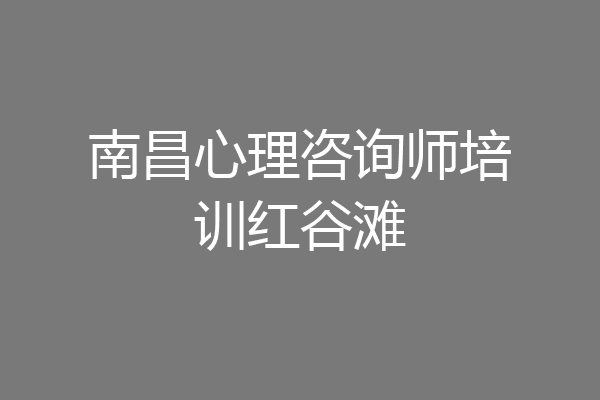南昌心理咨询师培训红谷滩