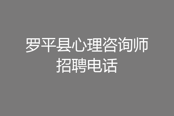 罗平县心理咨询师招聘电话