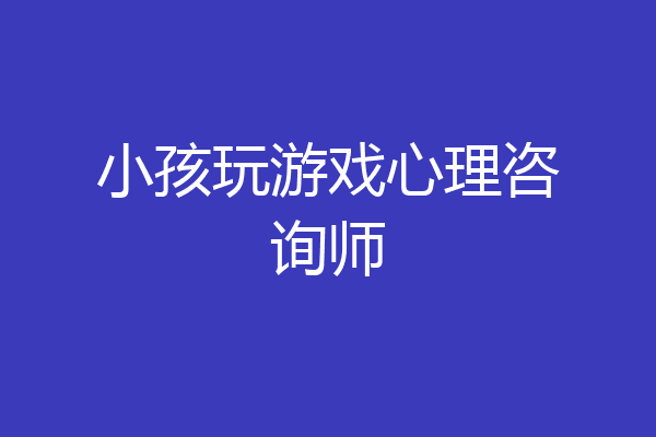 小孩玩游戏心理咨询师