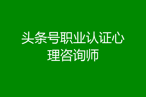 头条号职业认证心理咨询师