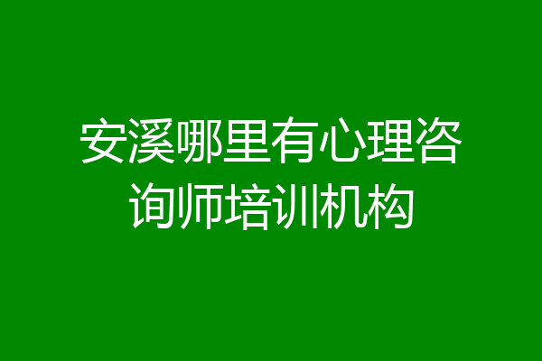 安溪哪里有心理咨询师培训机构