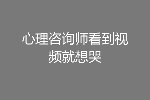 心理咨询师看到视频就想哭