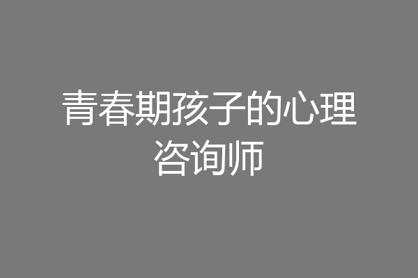 青春期孩子的心理咨询师
