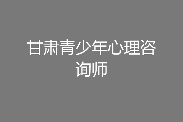 甘肃青少年心理咨询师