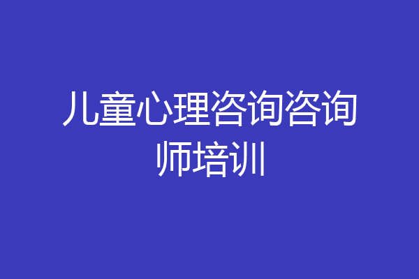 儿童心理咨询咨询师培训