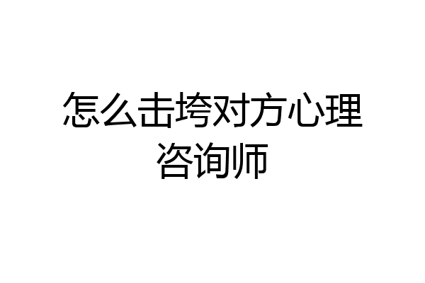 怎么击垮对方心理咨询师
