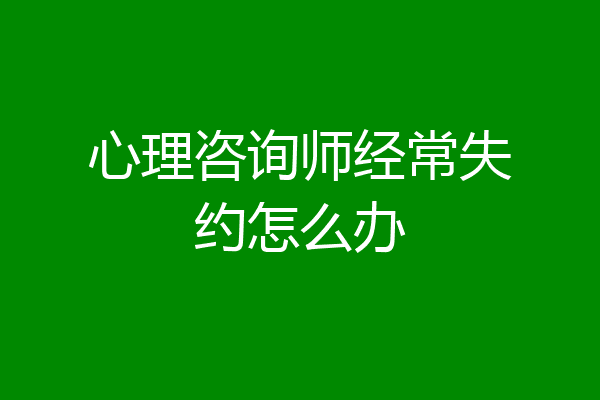 心理咨询师经常失约怎么办