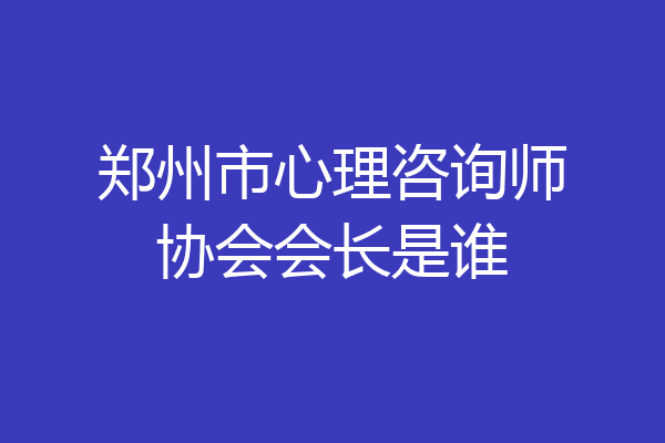 郑州市心理咨询师协会会长是谁