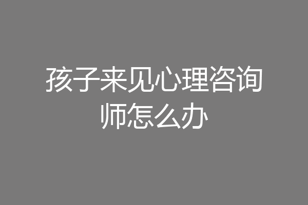 孩子来见心理咨询师怎么办