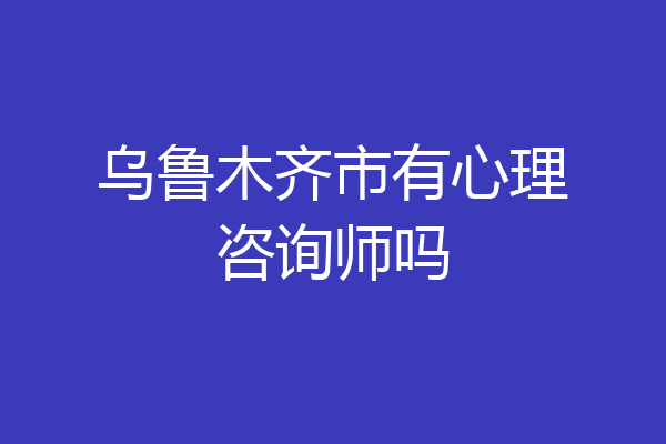 乌鲁木齐市有心理咨询师吗