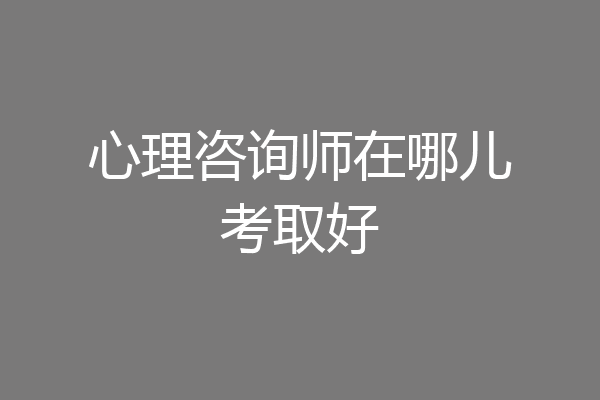 心理咨询师在哪儿考取好