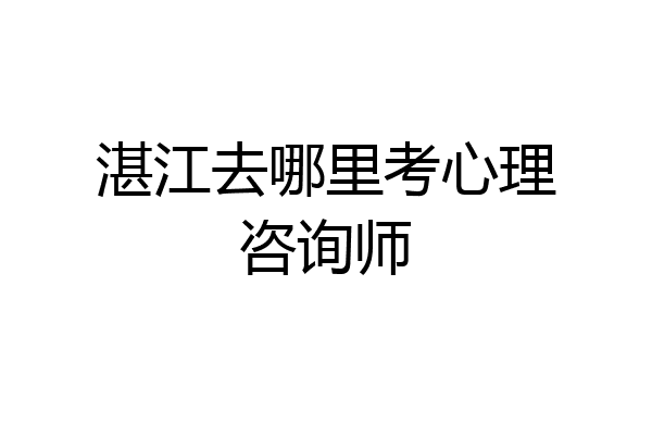 湛江去哪里考心理咨询师