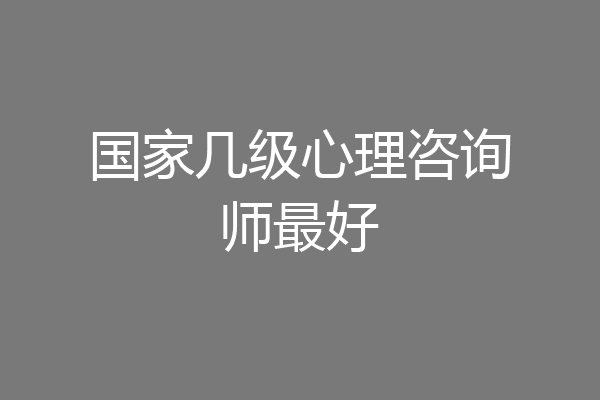国家几级心理咨询师最好