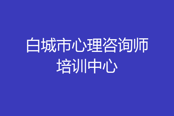 白城市心理咨询师培训中心