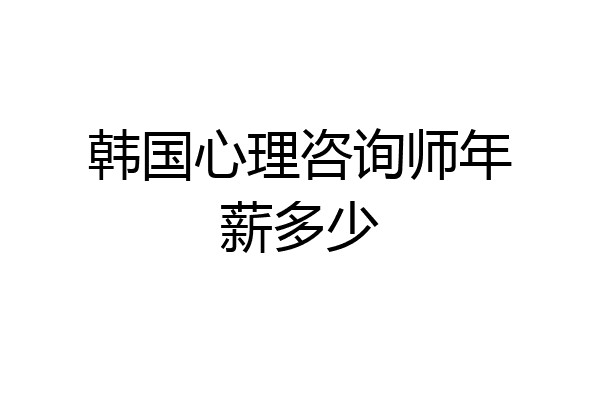 韩国心理咨询师年薪多少