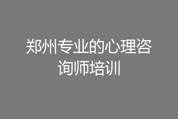 郑州专业的心理咨询师培训
