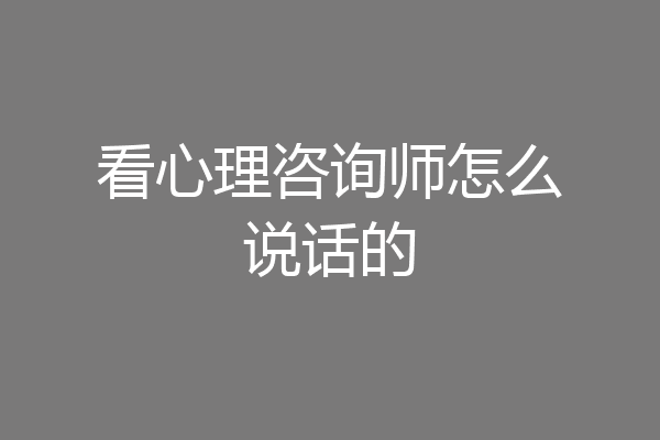 看心理咨询师怎么说话的