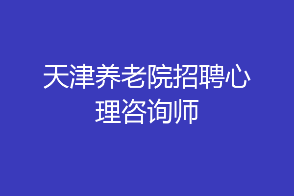 天津养老院招聘心理咨询师