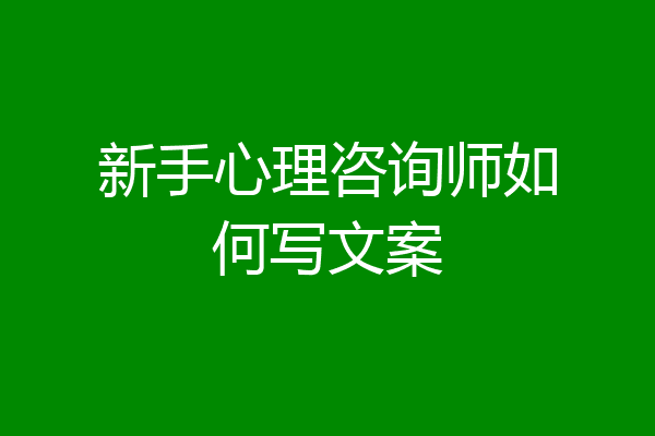 新手心理咨询师如何写文案
