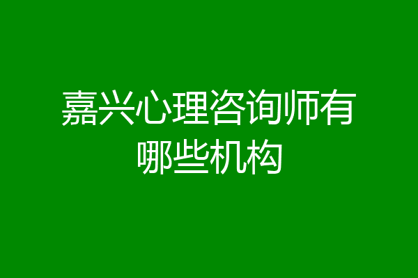 嘉兴心理咨询师有哪些机构