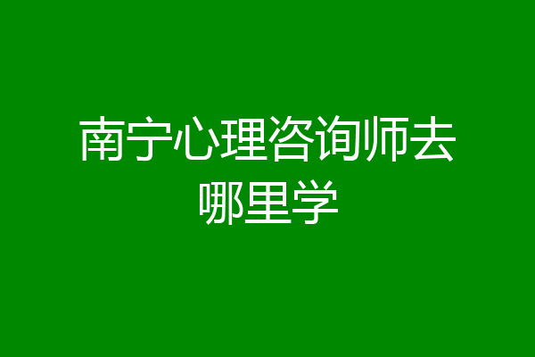 南宁心理咨询师去哪里学