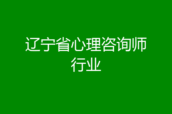 辽宁省心理咨询师行业