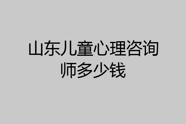 山东儿童心理咨询师多少钱