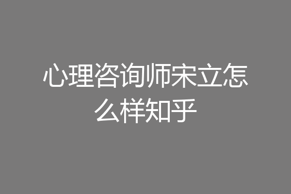 心理咨询师宋立怎么样知乎