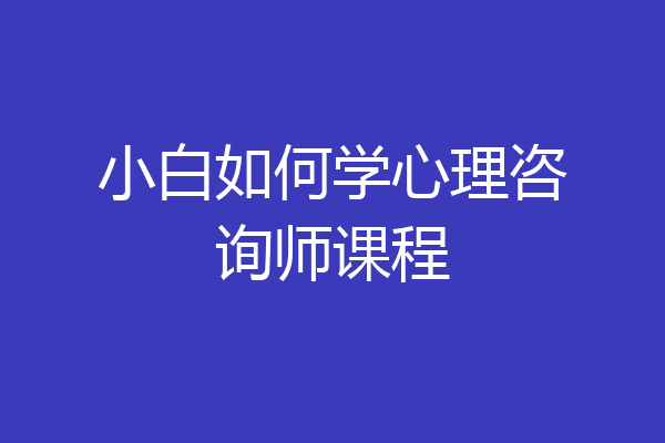 小白如何学心理咨询师课程