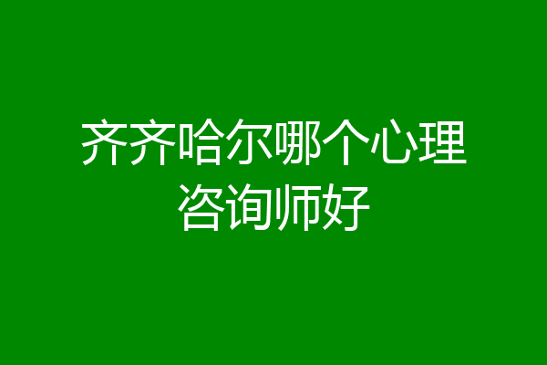 齐齐哈尔哪个心理咨询师好