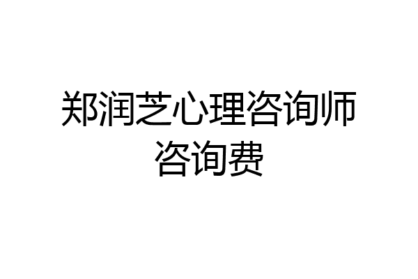 郑润芝心理咨询师咨询费