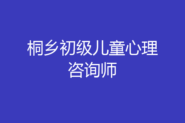 桐乡初级儿童心理咨询师