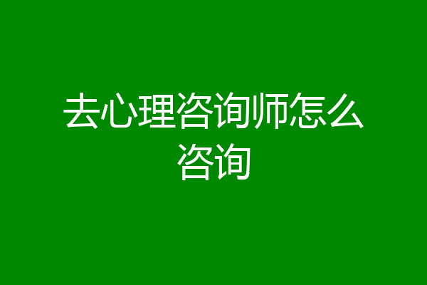 去心理咨询师怎么咨询