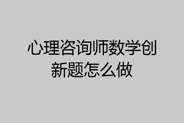 心理咨询师数学创新题怎么做