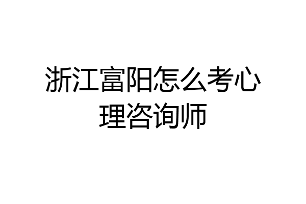 浙江富阳怎么考心理咨询师