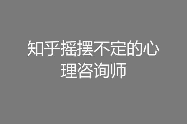 知乎摇摆不定的心理咨询师