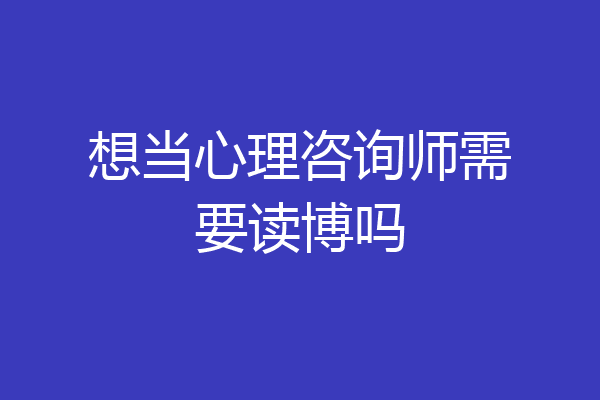 想当心理咨询师需要读博吗